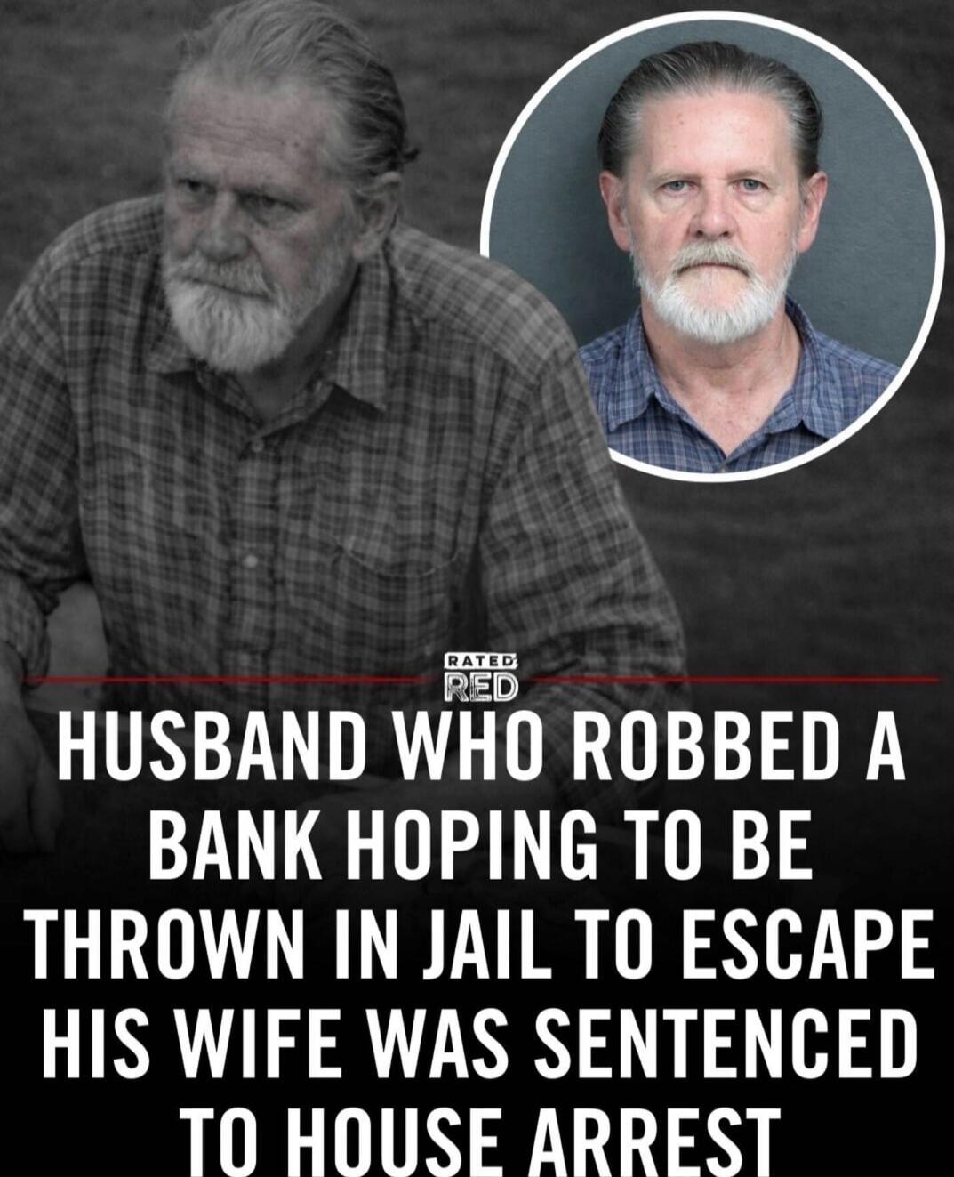 RATED RED HUSBAND WHO ROBBED A BANK HOPING TO BE THROWN IN JAIL TO ESCAPE HIS WIFE WAS SENTENCED TO HOUSE ARREST