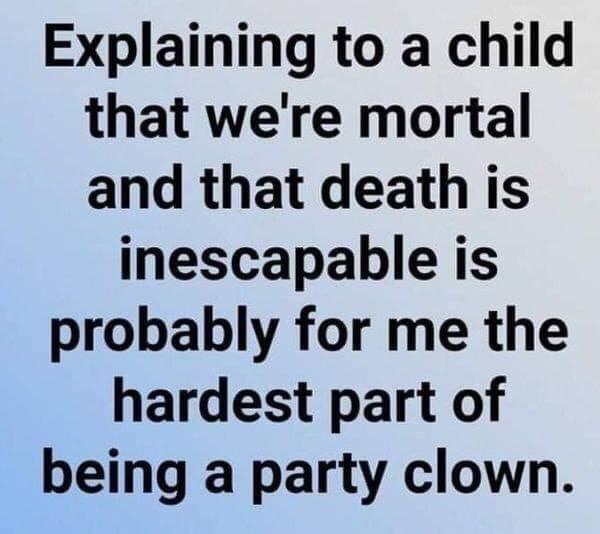 Explaining to a child that were mortal and that death is inescapable is probably for me the hardest part of being a party clown