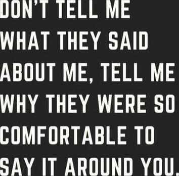 DON'T TELL ME WHAT THEY SAID ABOUT ME, TELL ME WHY THEY WERE SO COMFORTABLE TO SAY IT AROUND YOU.