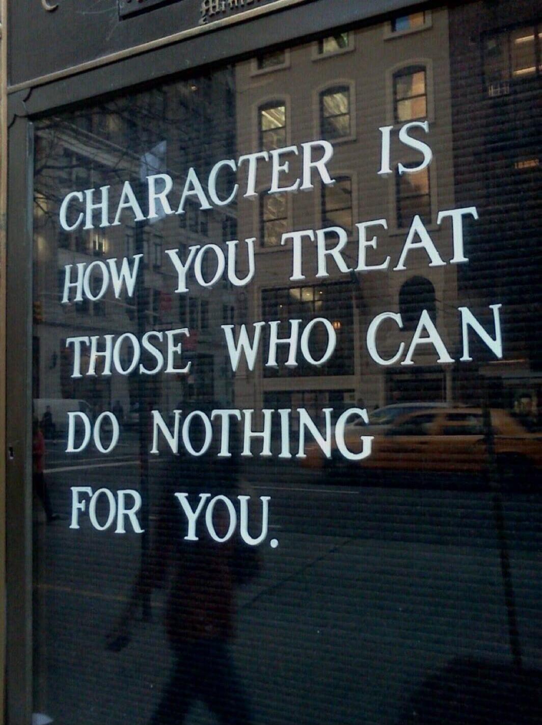 CHARACTER IS HOW YOU TREAT THOSE WHO CAN DO NOTHING FOR YOU.