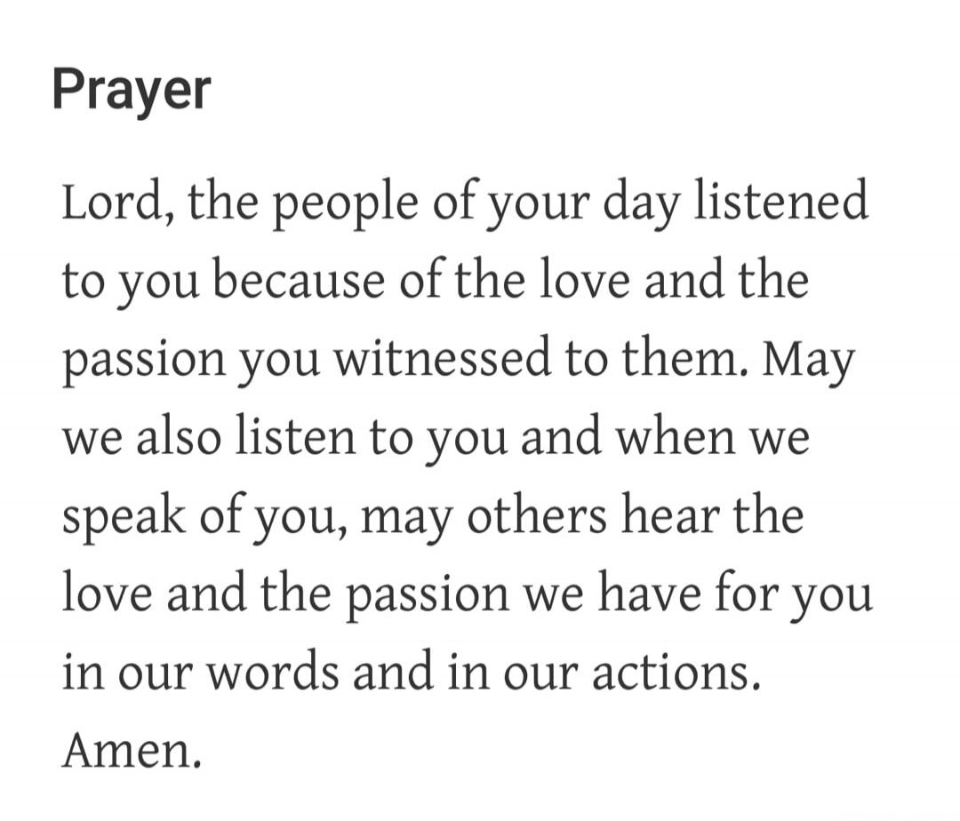 Prayer Lord, the people of your day listened to you because of the love and the passion you witnessed to them. May we also listen to you and when we speak of you, may others hear the love and the passion we have for you in our words and in our actions. Amen.