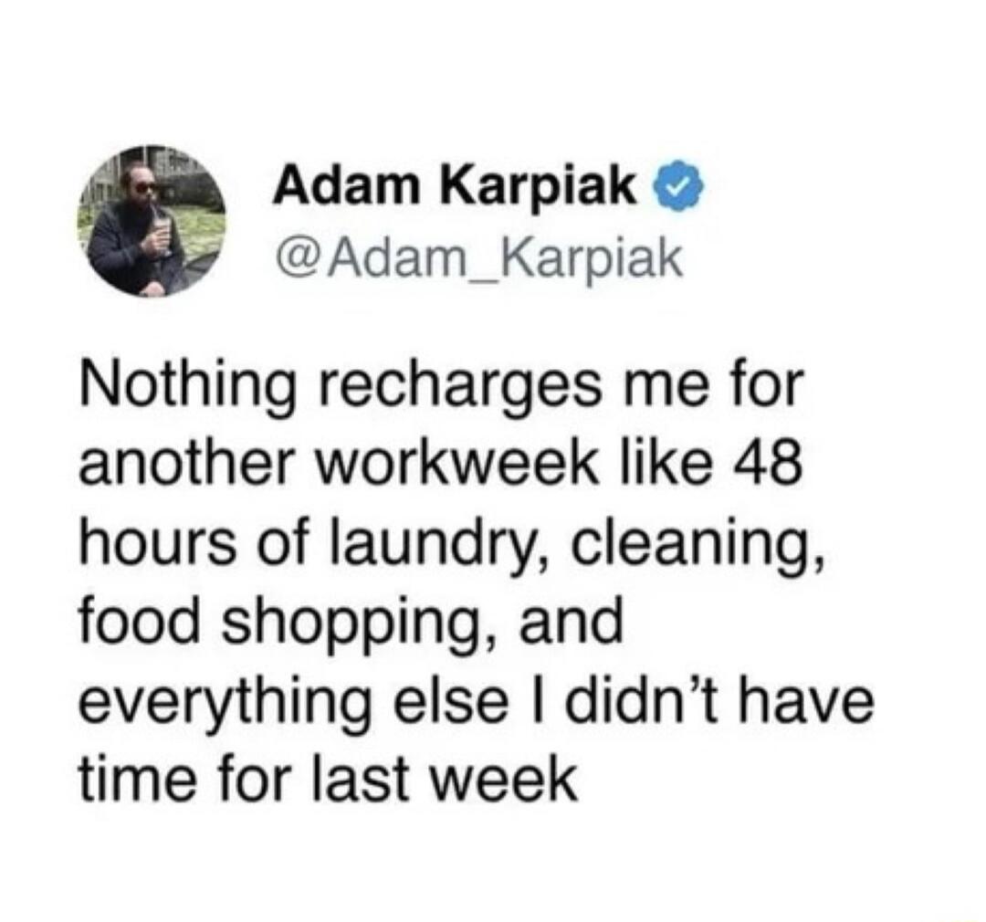 Adam Karpiak @Adam_Karpiak Nothing recharges me for another workweek like 48 hours of laundry, cleaning, food shopping, and everything else I didn't have time for last week