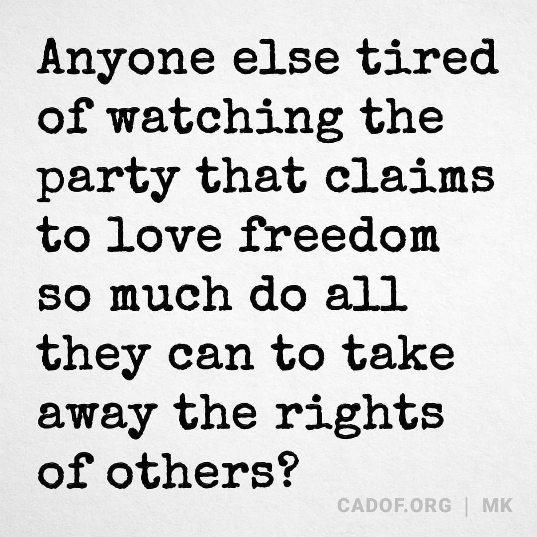 Anyone else tired of watching the party that claims to love freedom so much do all they can to take away the rights of others