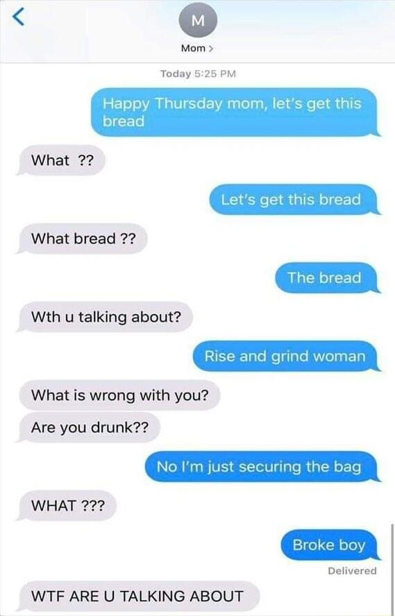 Mom Today 525 PM py Thursday mor ad What 2 What bread Wth u talking about What is wrong with you Are you drunk WHAT 22 Delivered WTF ARE U TALKING ABOUT