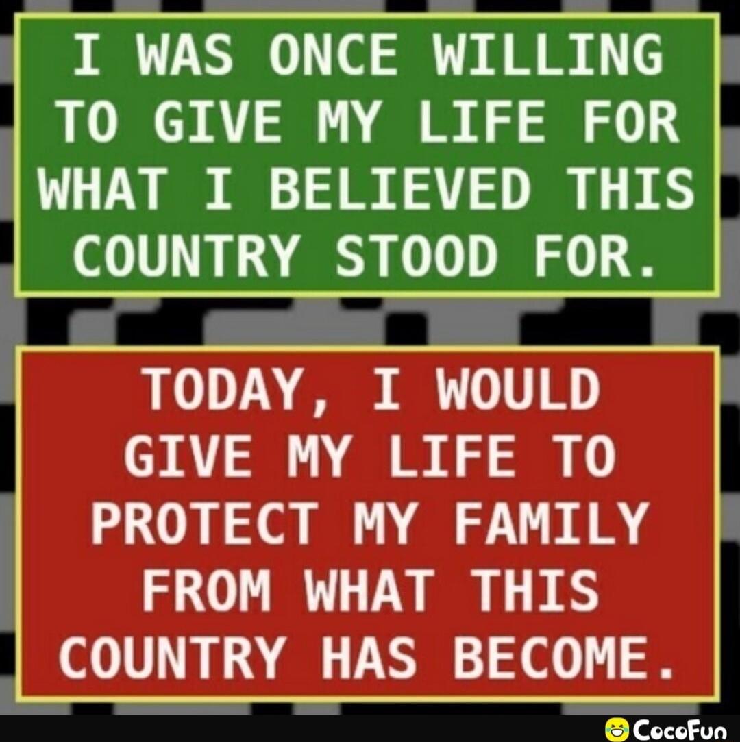 I WAS ONCE WILLING TO GIVE MY LIFE FOR WHAT I BELIEVED THIS COUNTRY STOOD FOR el m TODAY I WOULD L GIVE MY LIFE TO PROTECT MY FAMILY FROM WHAT THIS L_FOUNTRY_PAS BECOME Cocofun