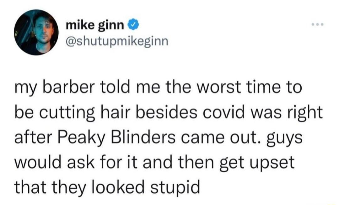 mike ginn shutupmikeginn my barber told me the worst time to be cutting hair besides covid was right after Peaky Blinders came out guys would ask for it and then get upset that they looked stupid