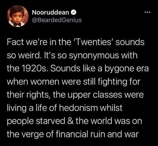 Nooruddean GEETGEL LRI Fact were in the Twenties sounds so weird Its so synonymous with the 1920s Sounds like a bygone era when women were still fighting for their rights the upper classes were living a life of hedonism whilst people starved the world was on the verge of financial ruin and war