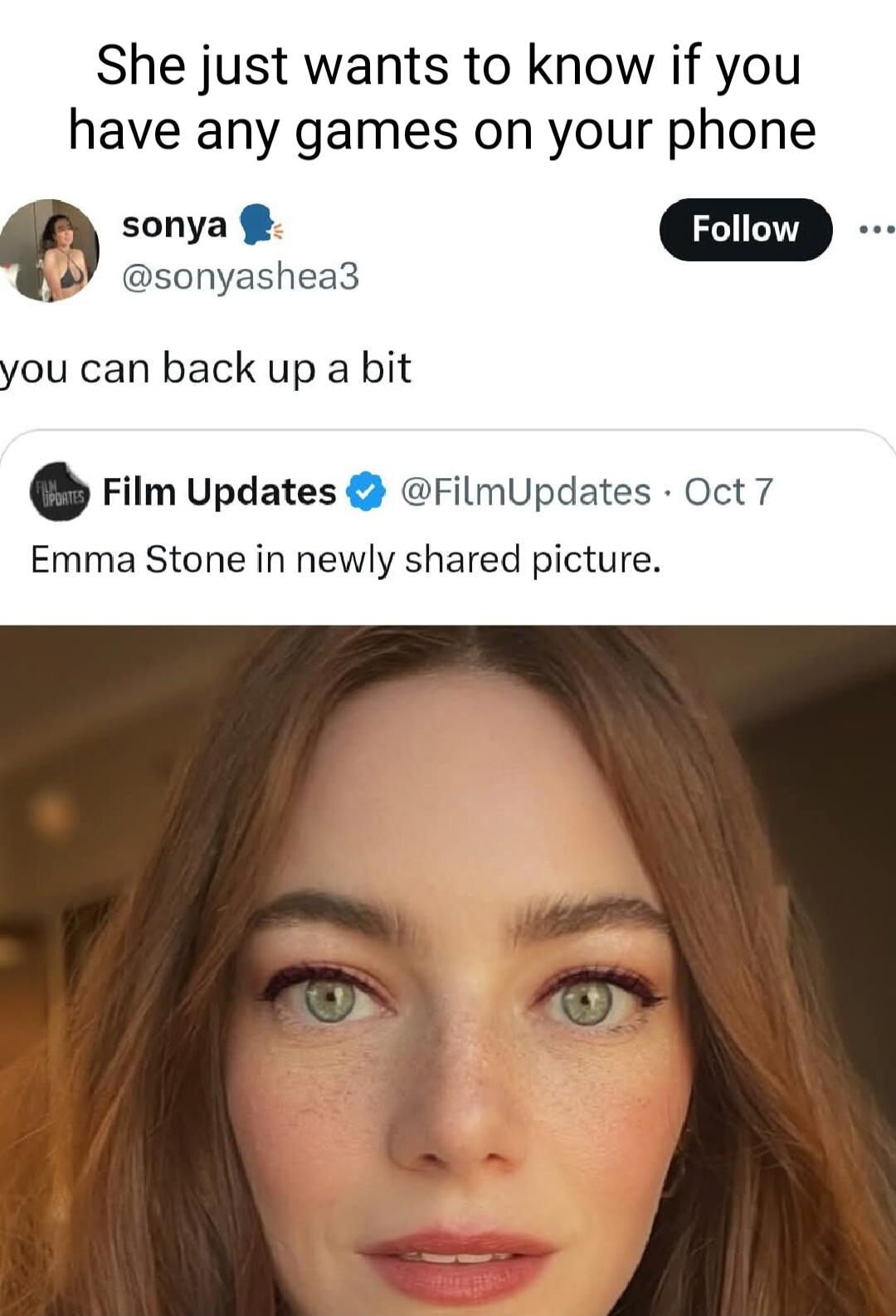 She just wants to know if you have any games on your phone sonya Follow sonyashea3 you can back up a bit Film Updates FilmUpdates Oct 7 Emma Stone in newly shared picture
