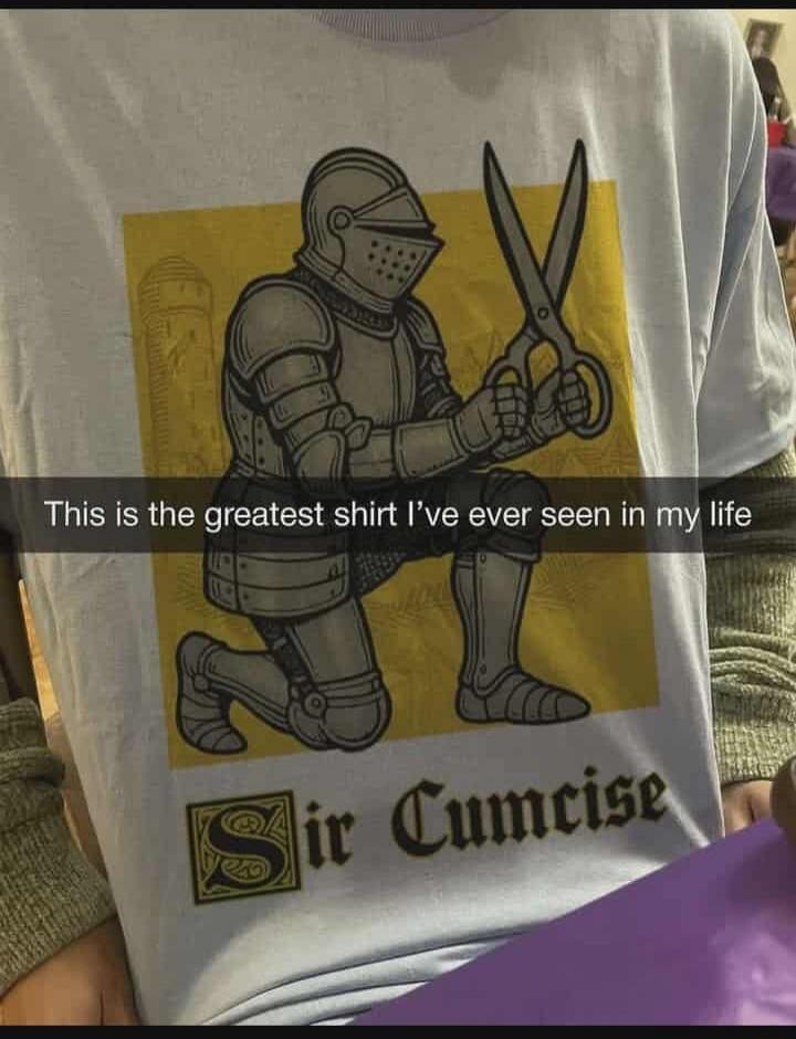 This is the greatest shirt I’ve ever seen in my life
Sir Cumcise