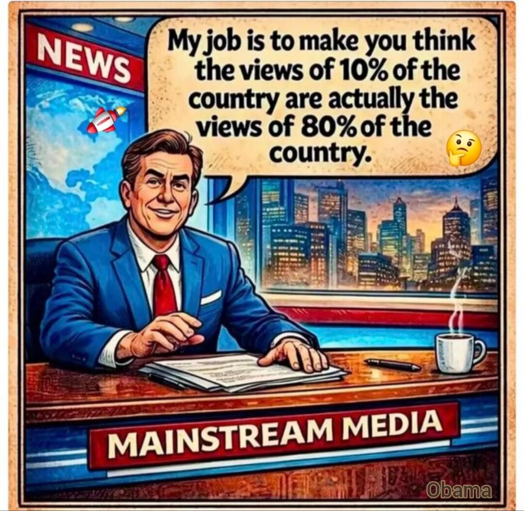 My job is to make you think the views of 10% of the country are actually the views of 80% of the country.

MAINSTREAM MEDIA