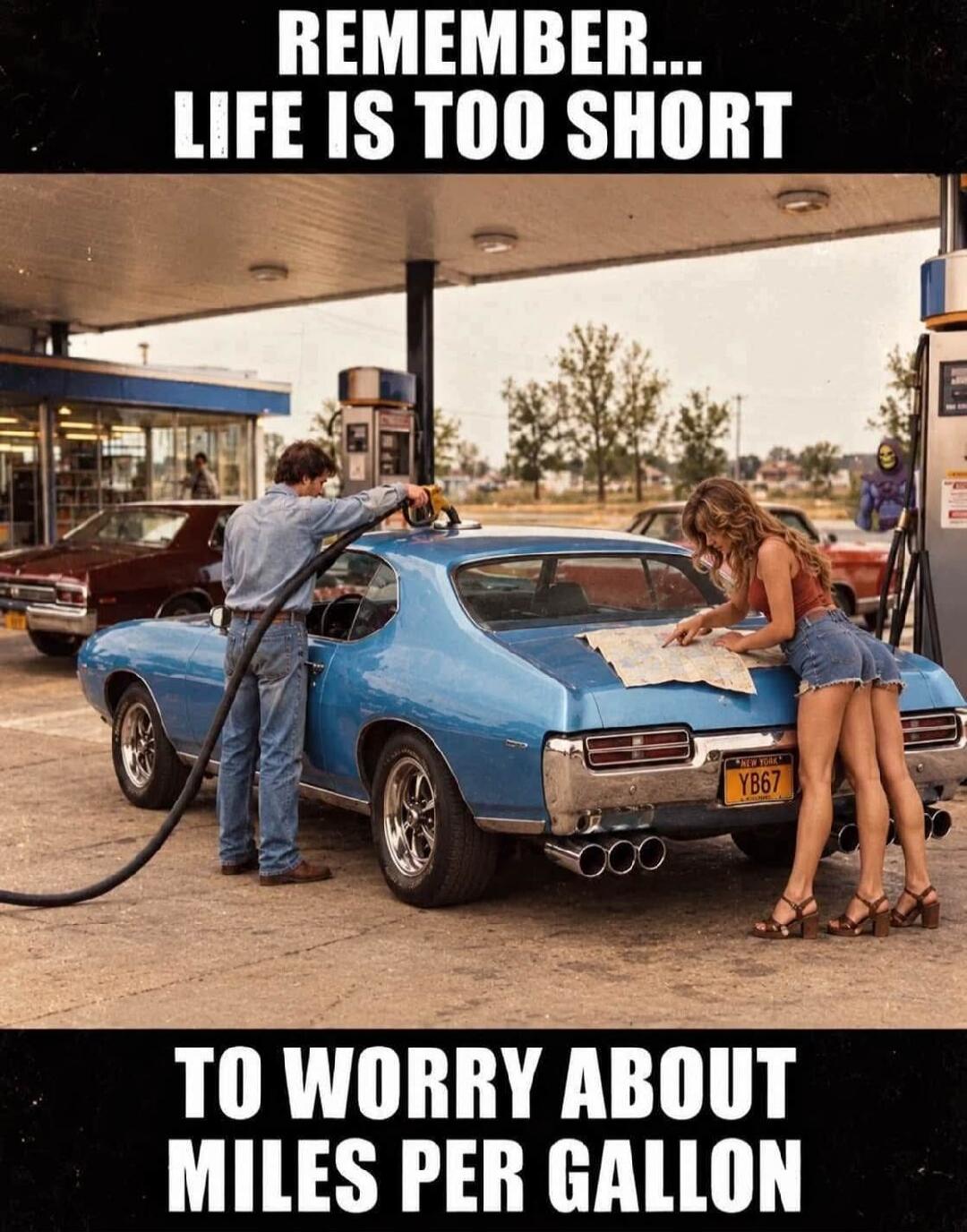 REMEMBER... LIFE IS TOO SHORT TO WORRY ABOUT MILES PER GALLON