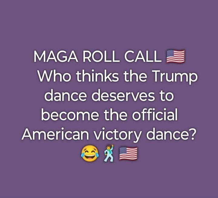 MAGA ROLL CALL Who thinks the Trump dance deserves to become the official American victory dance?