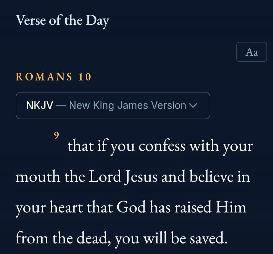 Verse of the Day. ROMANS 10. NKJV — New King James Version. 9 that if you confess with your mouth the Lord Jesus and believe in your heart that God has raised Him from the dead, you will be saved.