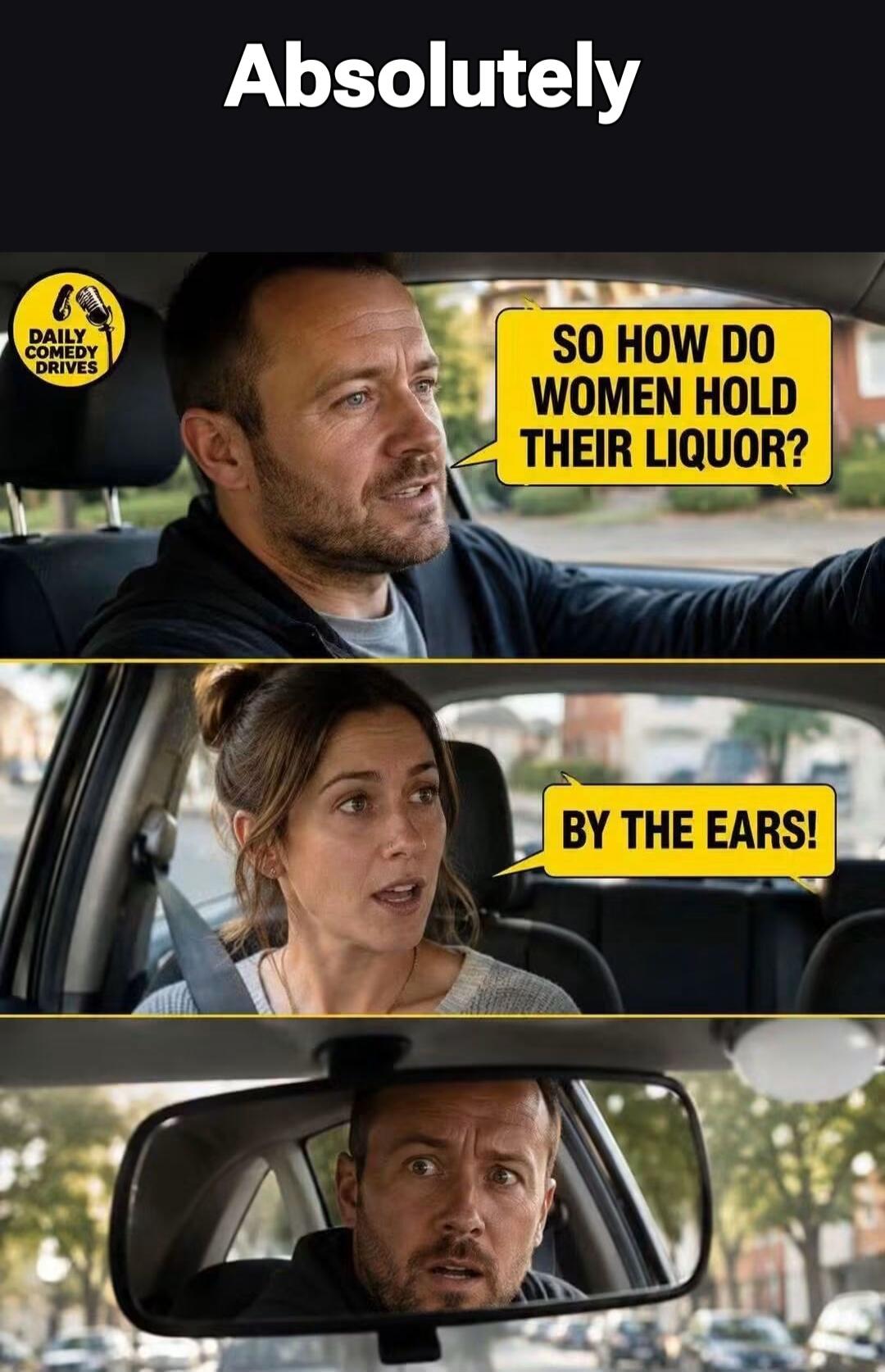 Absolutely DAILY COMEDY DRIVES SO HOW DO WOMEN HOLD THEIR LIQUOR? BY THE EARS!