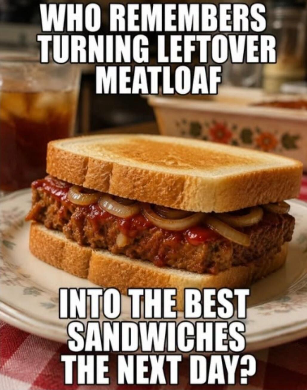 WHO REMEMBERS TURNING LEFTOVER MEATLOAF INTO THE BEST SANDWICHES THE NEXT DAY?