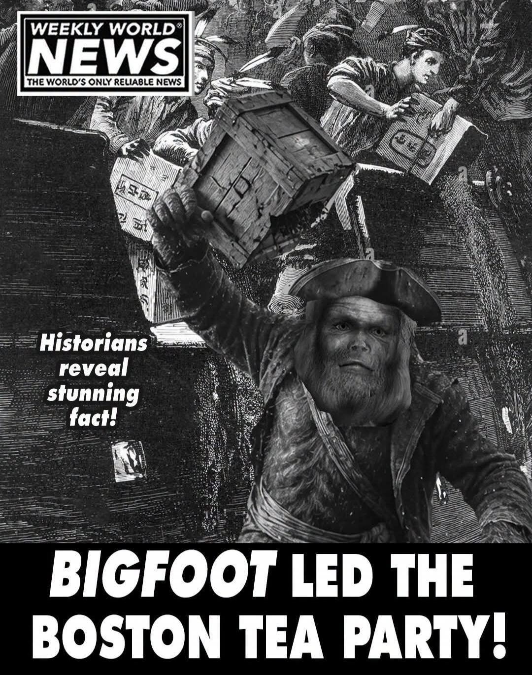 WEEKLY WORLD NEWS THE WORLD'S ONLY RELIABLE NEWS Historians reveal stunning fact! BIGFOOT LED THE BOSTON TEA PARTY!