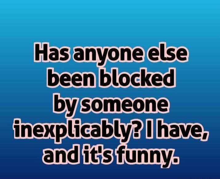 Has anyone else been blocked by someone inexplicably? I have, and it's funny.