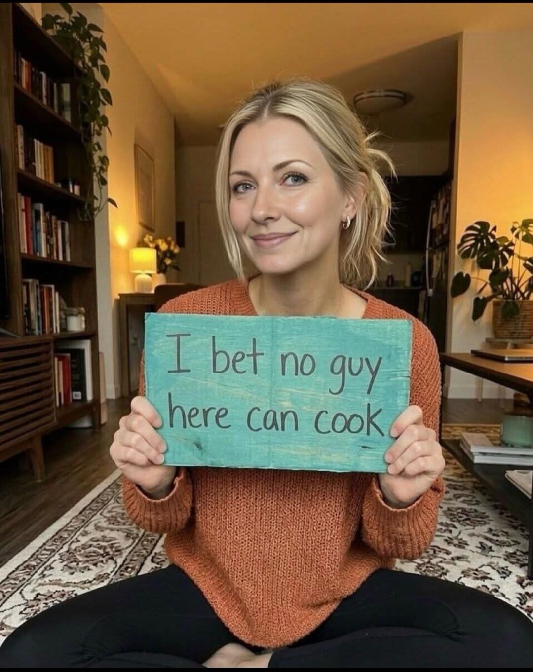 I bet no guy here can cook.