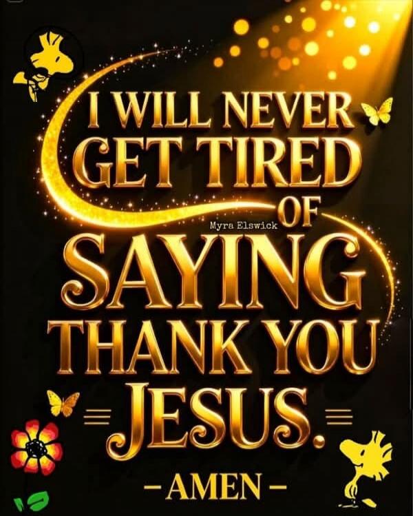 I will never get tired of saying thank you Jesus. Myra Elswick - Amen -