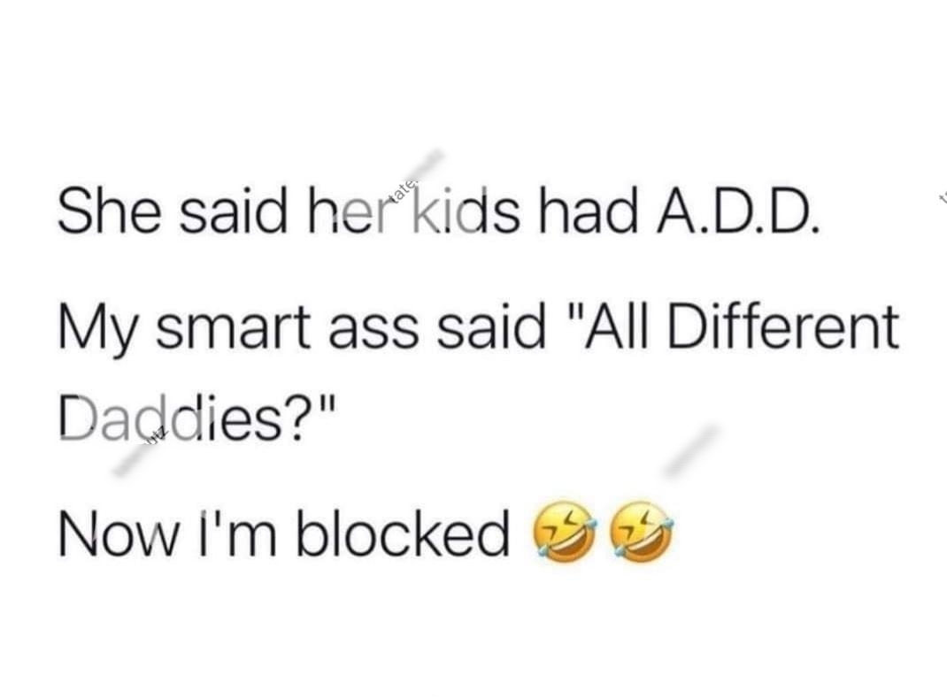 She said herkids had ADD My smart ass said All Different Daddies Now Im blocked