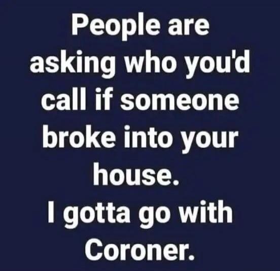 People are asking who you'd call if someone broke into your house. I gotta go with Coroner.