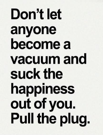 Don't let anyone become a vacuum and suck the happiness out of you. Pull the plug.