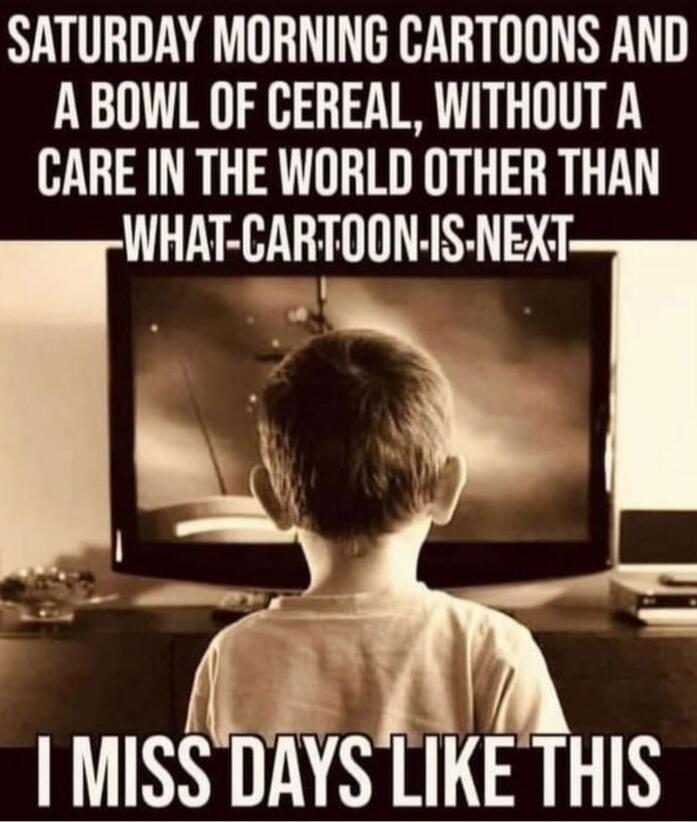 SATURDAY MORNING CARTOONS AND A BOWL OF CEREAL, WITHOUT A CARE IN THE WORLD OTHER THAN -WHAT-CARTOON-IS-NEXT- I MISS DAYS LIKE THIS