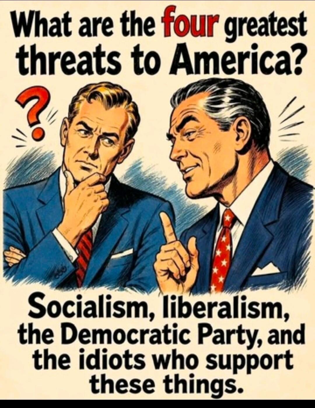 What are the four greatest threats to America? Socialism, liberalism, the Democratic Party, and the idiots who support these things.