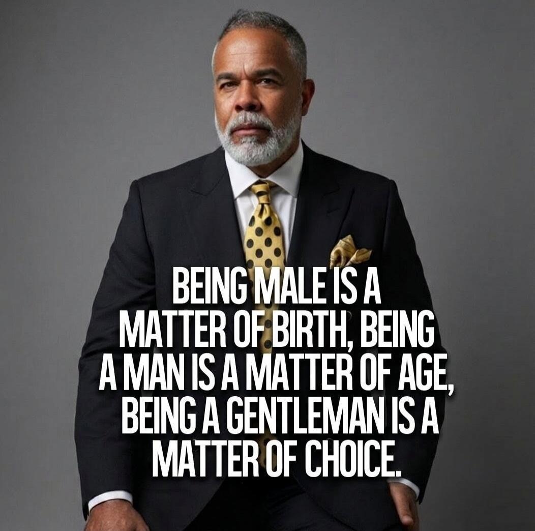 BEING MALE IS A MATTER OF BIRTH, BEING A MAN IS A MATTER OF AGE, BEING A GENTLEMAN IS A MATTER OF CHOICE.