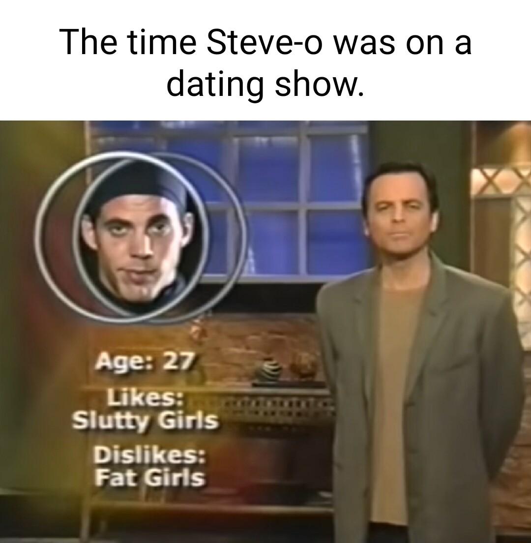 The time Steve o was o dating show ot m e 1 i p L Likes Slutty Girls Dislikes Fat Girls