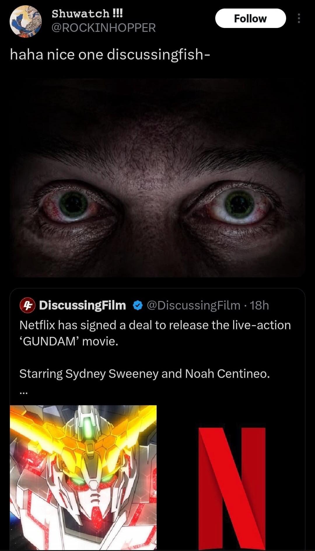 Shuwatch !!! @ROCKINHOPPER haha nice one discussingfish- DiscussingFilm @DiscussingFilm Netflix has signed a deal to release the live-action 'GUNDAM' movie. Starring Sydney Sweeney and Noah Centineo.