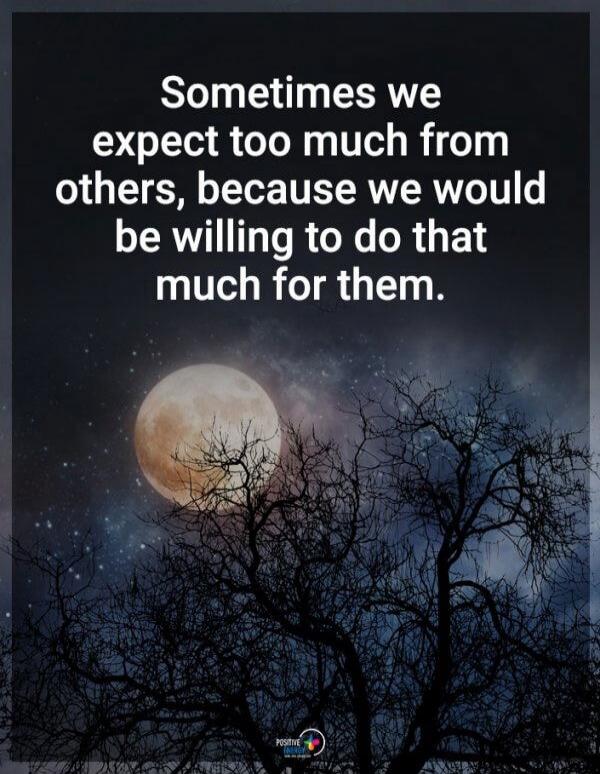 Sometimes we expect too much from others, because we would be willing to do that much for them.