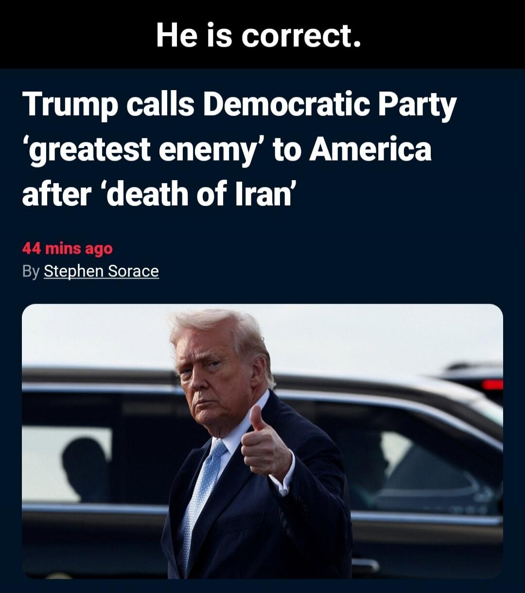 He is correct. Trump calls Democratic Party 'greatest enemy' to America after 'death of Iran'. 44 mins ago By Stephen Sorace.