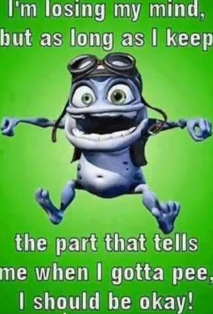 I'm losing my mind, but as long as I keep the part that tells me when I gotta pee, I should be okay!