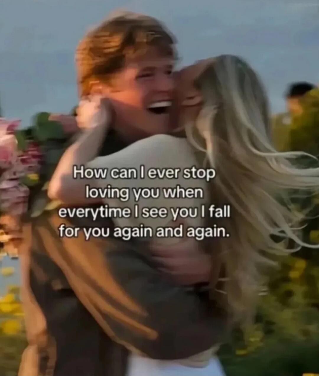 How can I ever stop loving you when everytime I see you I fall for you again and again.