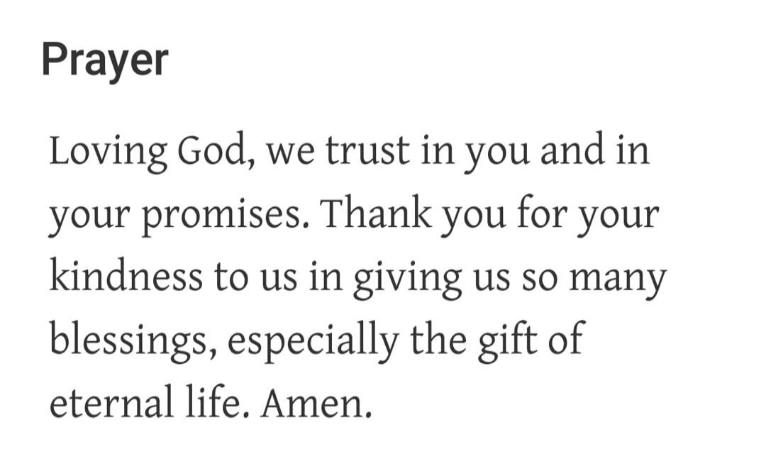 Prayer Loving God, we trust in you and in your promises. Thank you for your kindness to us in giving us so many blessings, especially the gift of eternal life. Amen.