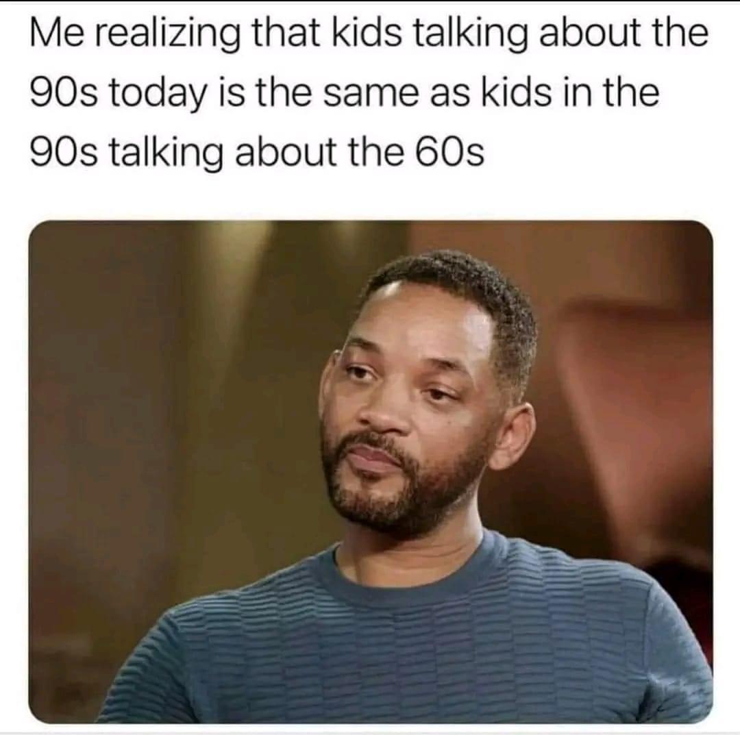 Me realizing that kids talking about the 90s today is the same as kids in the 90s talking about the 60s