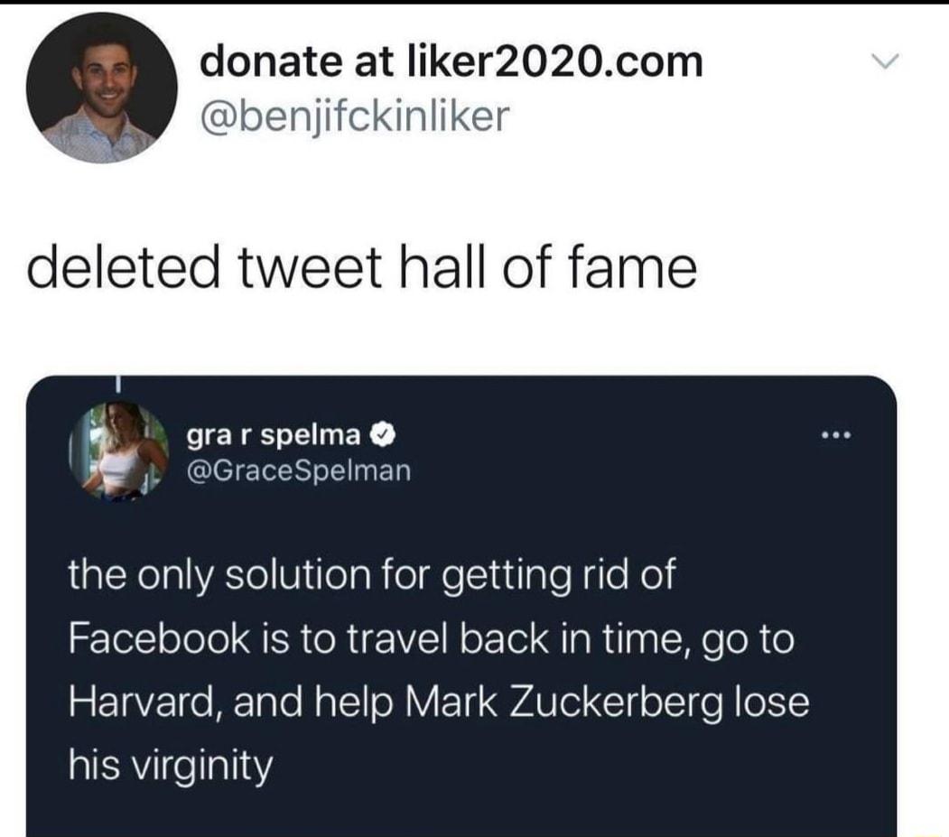 donate at liker2020com benjifckinliker deleted tweet hall of fame grar spelma GraceSpelman the only solution for getting rid of Facebook is to travel back in time go to S F1aV2Tco BFTaTo o To1oY 10 QAU T Clg o T go M 0 1 his virginity