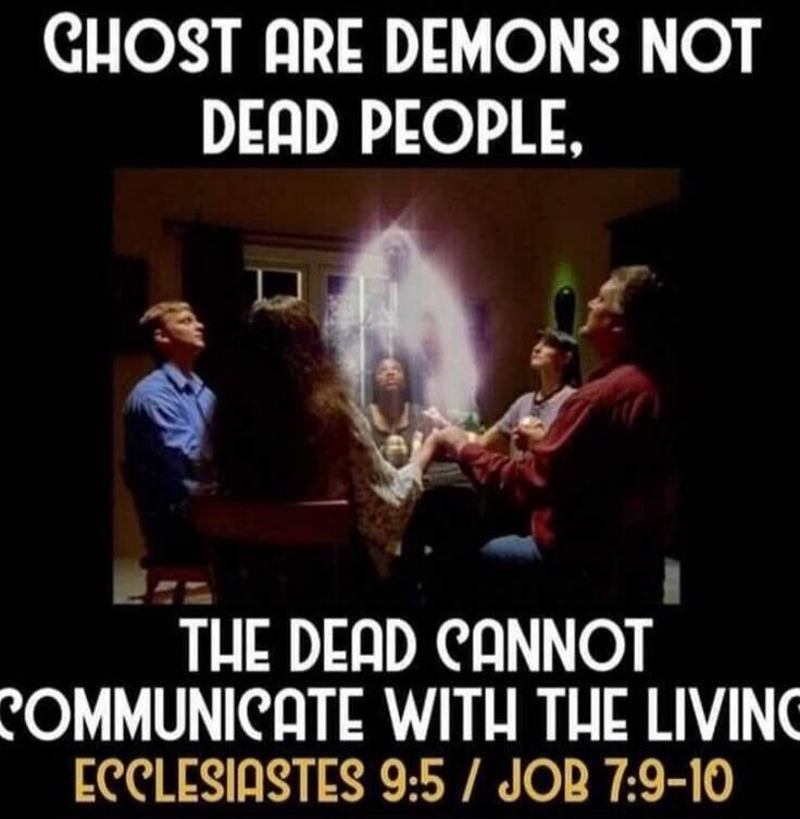 GHOST ARE DEMONS NOT DEAD PEOPLE, THE DEAD CANNOT COMMUNICATE WITH THE LIVING ECCLESIASTES 9:5 / JOB 7:9-10