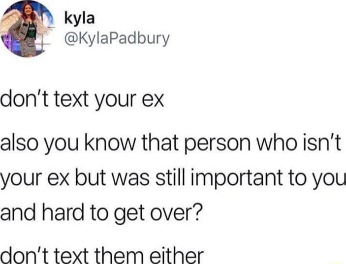 Y kyla 8 KylaPadbury dont text your ex also you know that person who isnt your ex but was still important to you and hard to get over dont text them either