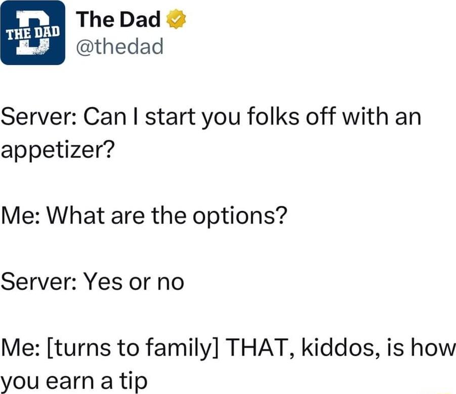 i p W TheDad thedad Server Can start you folks off with an appetizer Me What are the options Server Yes or no Me turns to family THAT kiddos is how you earn a tip