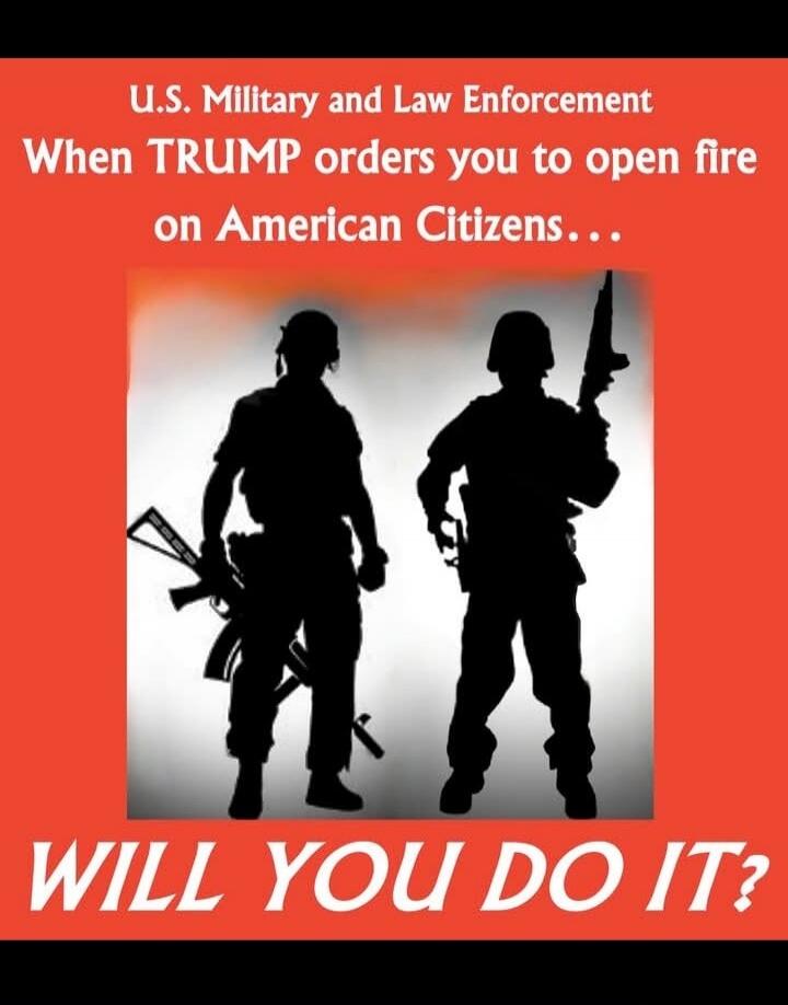 U.S. Military and Law Enforcement When TRUMP orders you to open fire on American Citizens... WILL YOU DO IT?