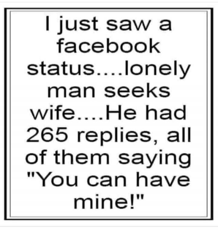 I just saw a facebook status....lonely man seeks wife....He had 265 replies, all of them saying 