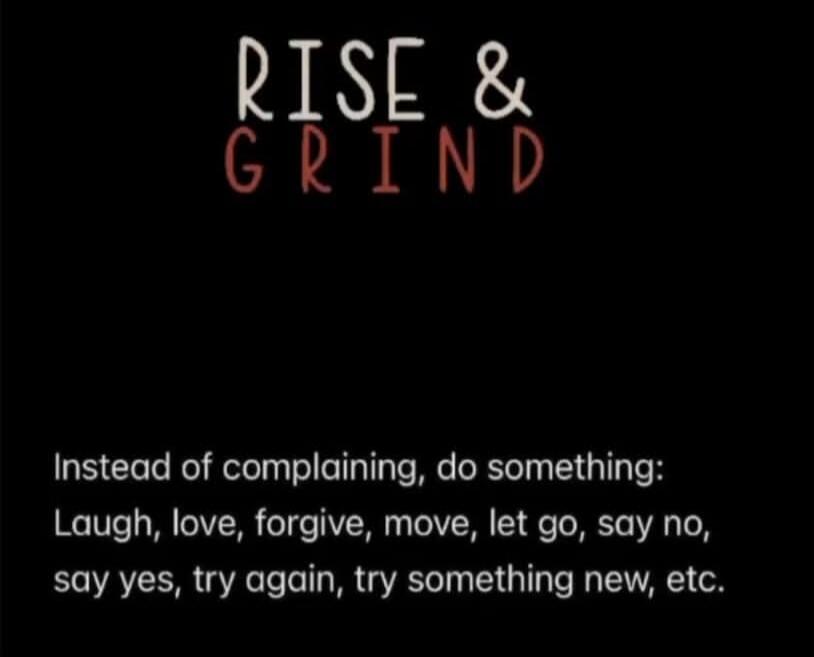 RISE & GRIND Instead of complaining, do something: Laugh, love, forgive, move, let go, say no, say yes, try again, try something new, etc.