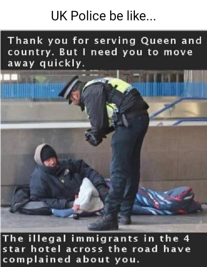 K Police be lik Thank you for serving Queen and country But need you to move away quickly B The illegal immigrants in the 4 star hotel across the road have complained about you
