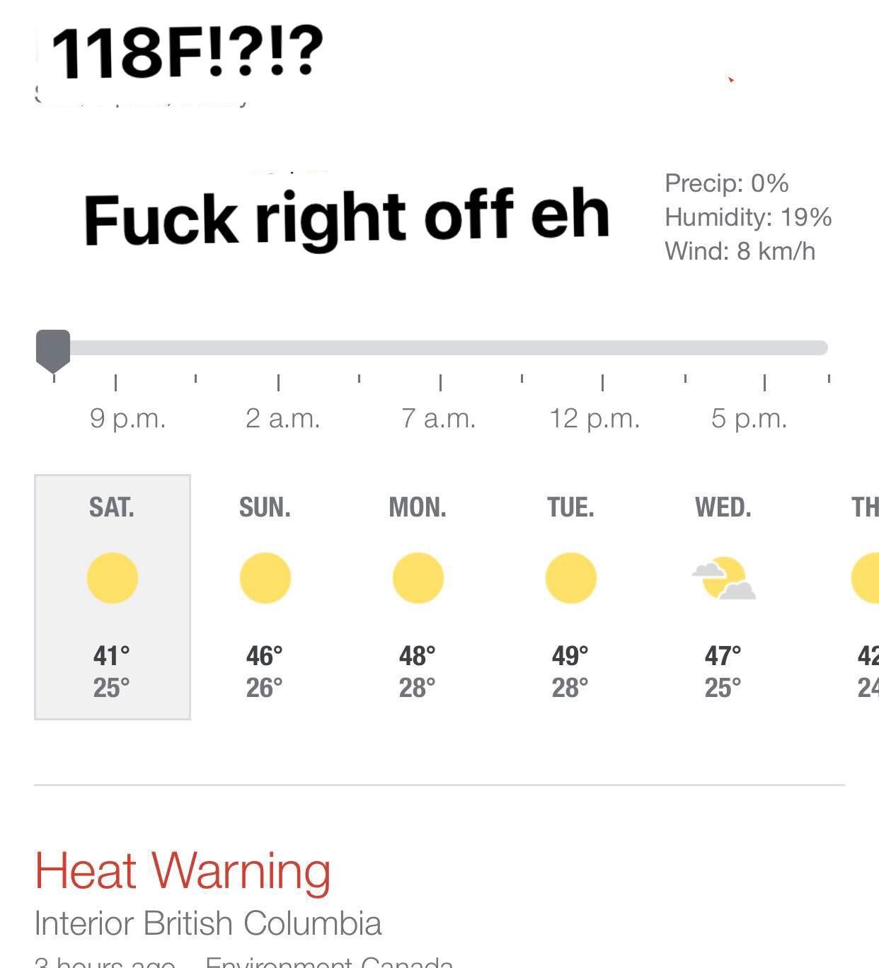 118F121 Fuck right off eh SAT SUN MON o o 41 46 48 25 26 28 Heat Warning Interior British Columbia Precip 0 Humidity 19 Wind 8 kmh 12 pm 5pm TUE WED TH