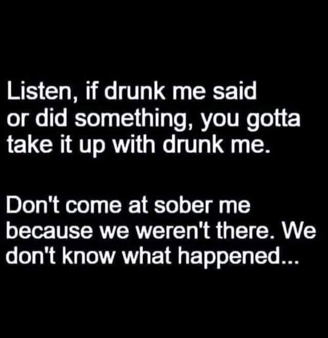 Listen, if drunk me said or did something, you gotta take it up with drunk me. Don't come at sober me because we weren't there. We don't know what happened...