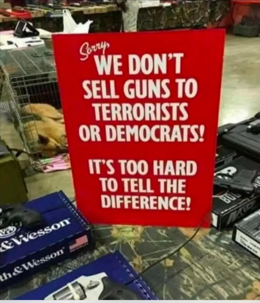 Sorry WE DON'T SELL GUNS TO TERRORISTS OR DEMOCRATS! IT'S TOO HARD TO TELL THE DIFFERENCE!