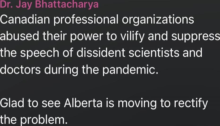 Dr. Jay Bhattacharya Canadian professional organizations abused their power to vilify and suppress the speech of dissident scientists and doctors during the pandemic. Glad to see Alberta is moving to rectify the problem. Session ID: 1011556.