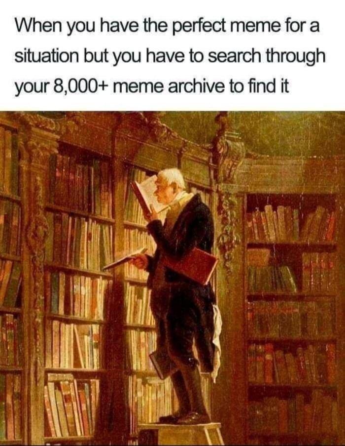 When you have the perfect meme for a situation but you have to search through your 8000 meme archive to find it